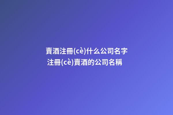 賣酒注冊(cè)什么公司名字 注冊(cè)賣酒的公司名稱